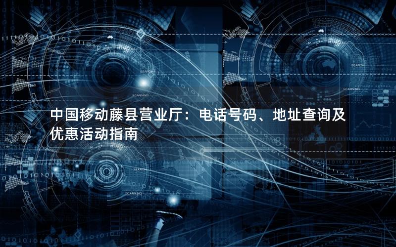 中国移动藤县营业厅：电话号码、地址查询及优惠活动指南