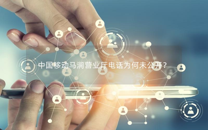 中国移动马涧营业厅电话为何未公开？