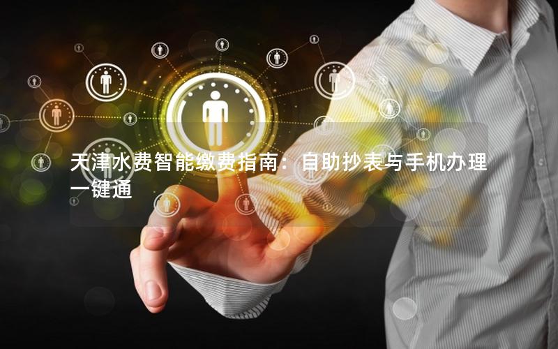 天津水费智能缴费指南：自助抄表与手机办理一键通