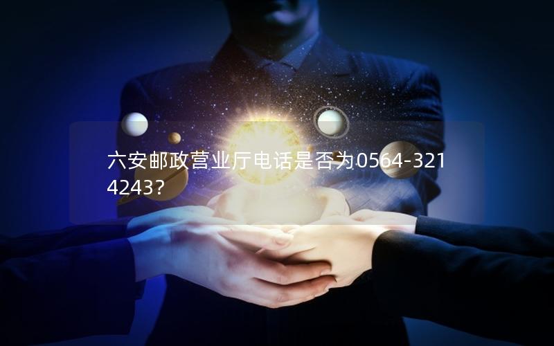 六安邮政营业厅电话是否为0564-3214243？