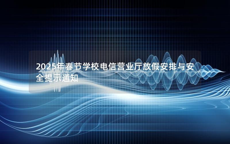 2025年春节学校电信营业厅放假安排与安全提示通知