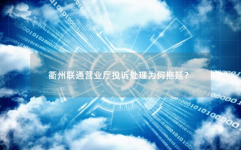 衢州联通营业厅投诉处理为何拖延？