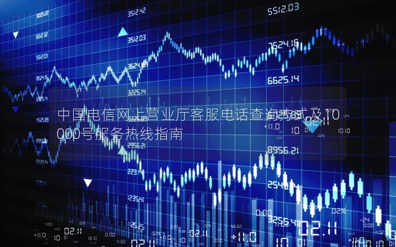中国电信网上营业厅客服电话查询方式及10000号服务热线指南