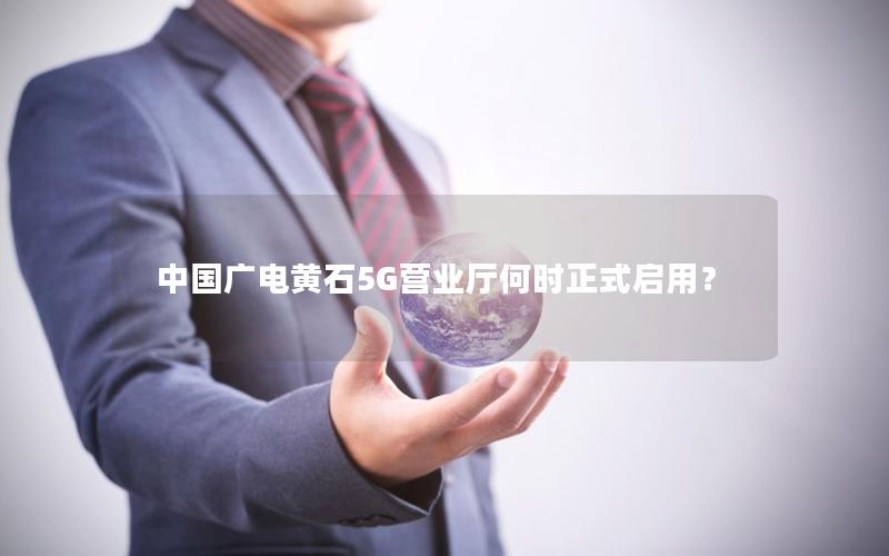 中国广电黄石5G营业厅何时正式启用？
