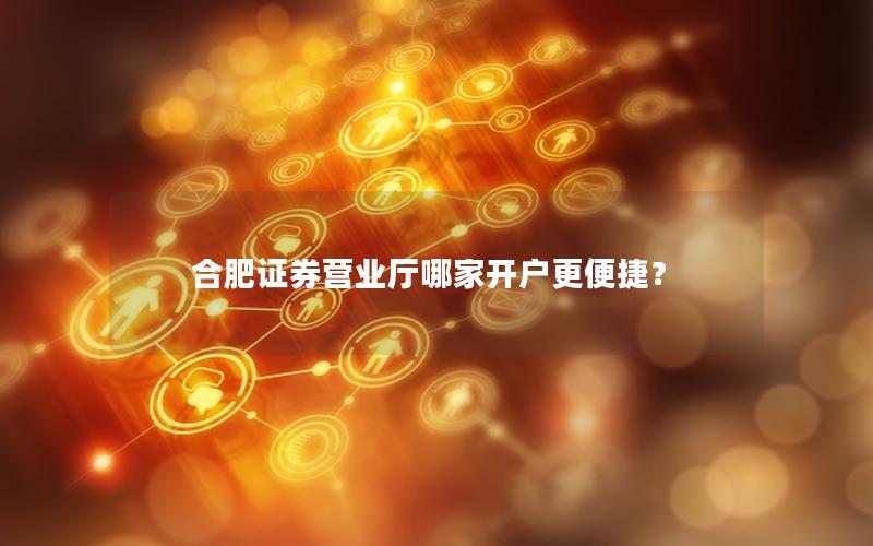 合肥证券营业厅哪家开户更便捷？