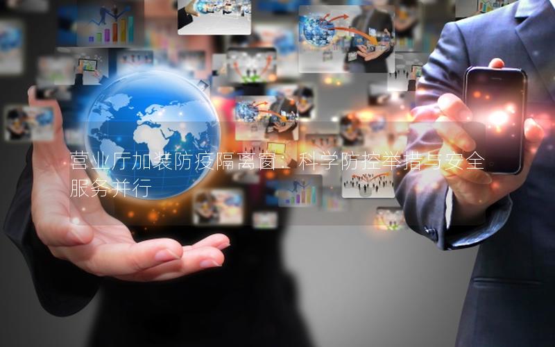 营业厅加装防疫隔离窗：科学防控举措与安全服务并行