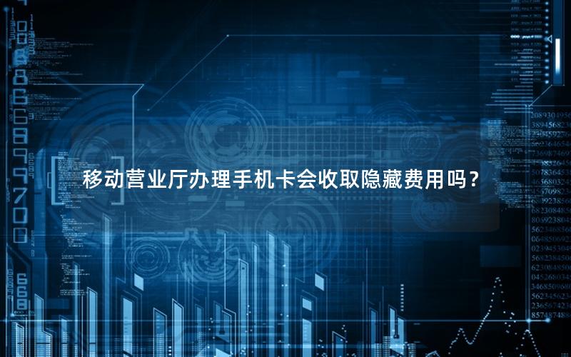 移动营业厅办理手机卡会收取隐藏费用吗？