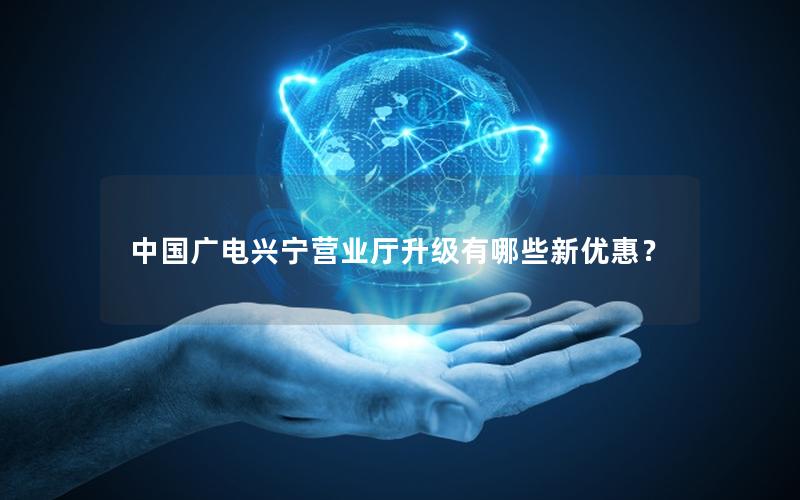 中国广电兴宁营业厅升级有哪些新优惠？