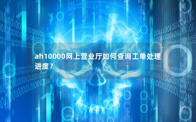 ah10000网上营业厅如何查询工单处理进度？