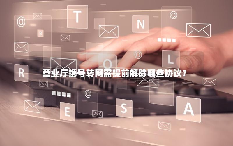 营业厅携号转网需提前解除哪些协议？