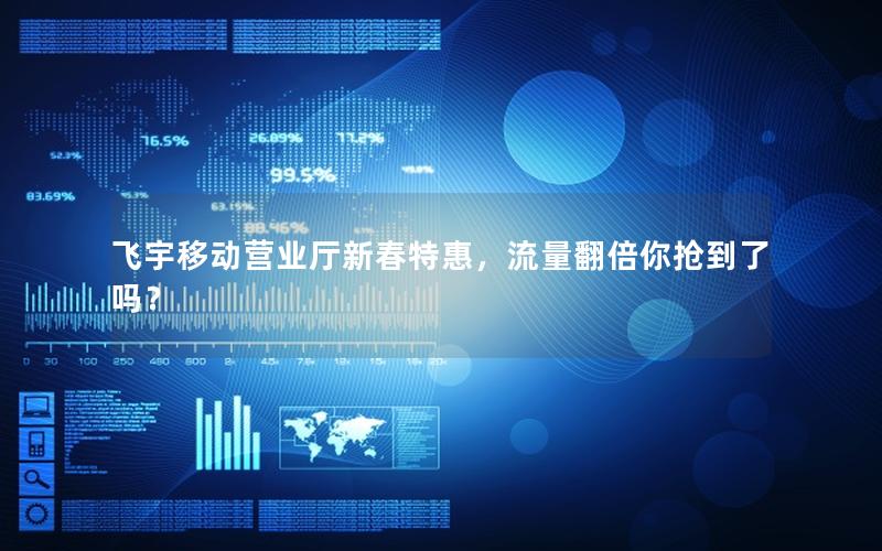 飞宇移动营业厅新春特惠，流量翻倍你抢到了吗？