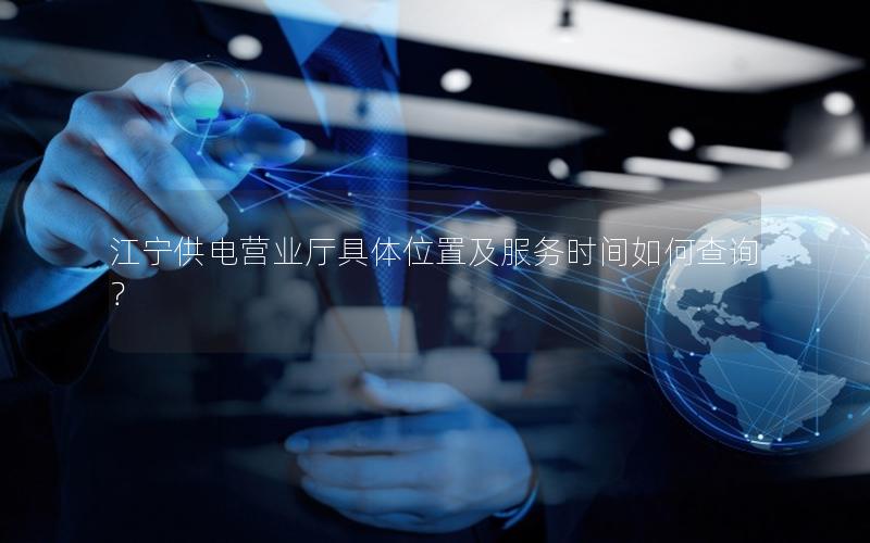 江宁供电营业厅具体位置及服务时间如何查询？