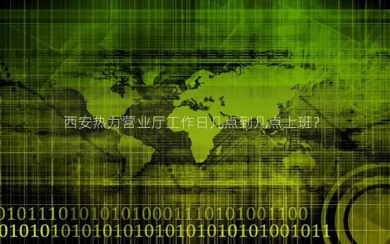 西安热力营业厅工作日几点到几点上班？