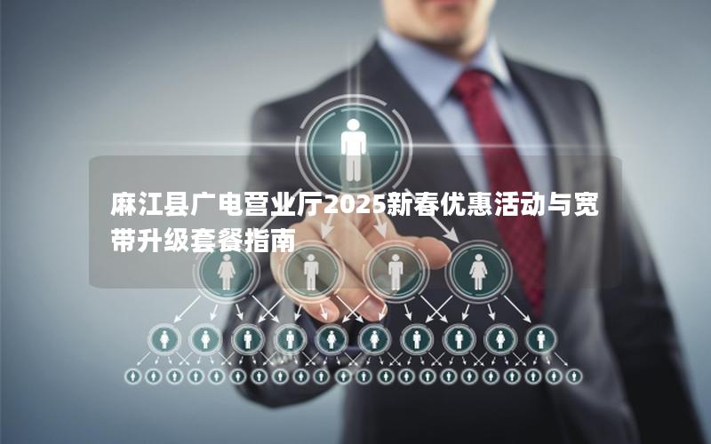 麻江县广电营业厅2025新春优惠活动与宽带升级套餐指南