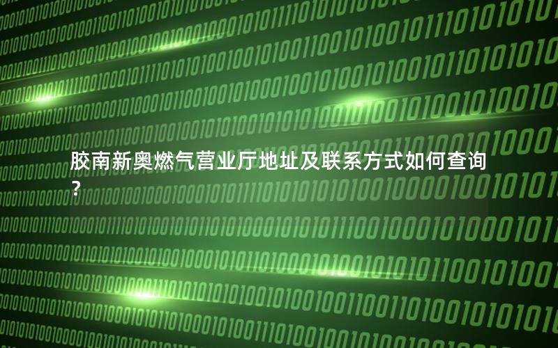 胶南新奥燃气营业厅地址及联系方式如何查询？