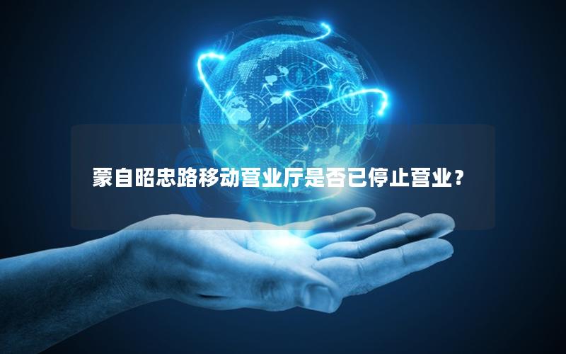 蒙自昭忠路移动营业厅是否已停止营业？