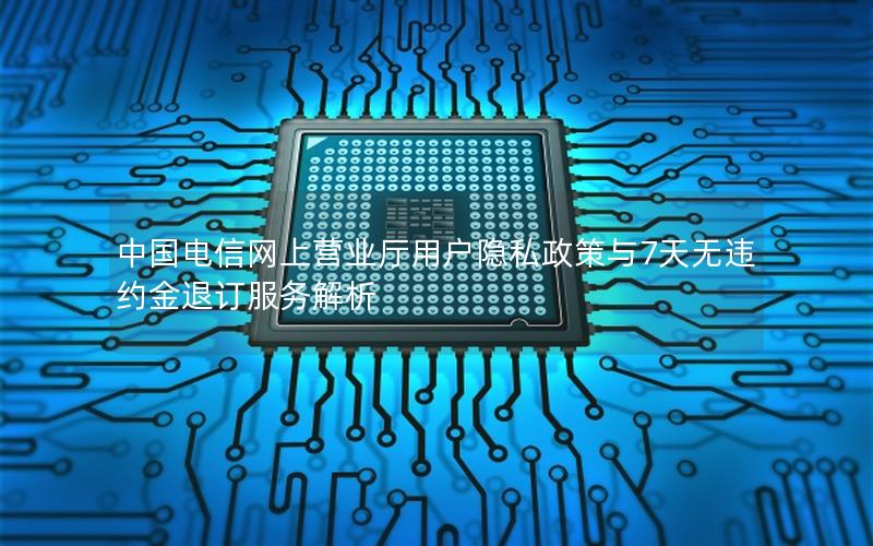 中国电信网上营业厅用户隐私政策与7天无违约金退订服务解析