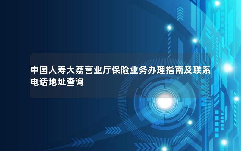 中国人寿大荔营业厅保险业务办理指南及联系电话地址查询