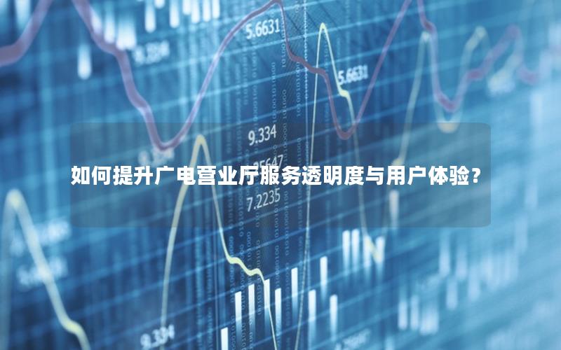 如何提升广电营业厅服务透明度与用户体验？