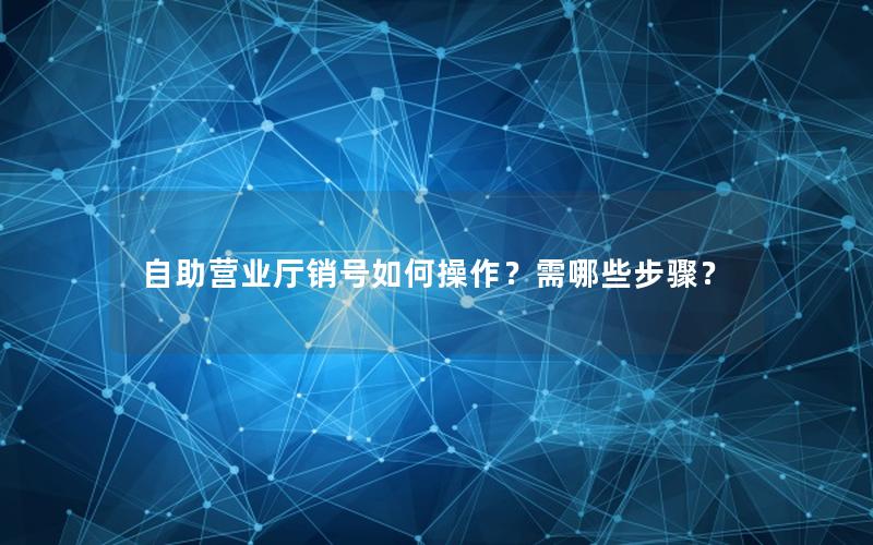 自助营业厅销号如何操作？需哪些步骤？