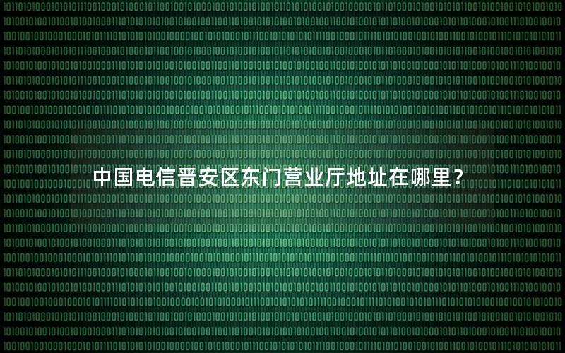 中国电信晋安区东门营业厅地址在哪里？