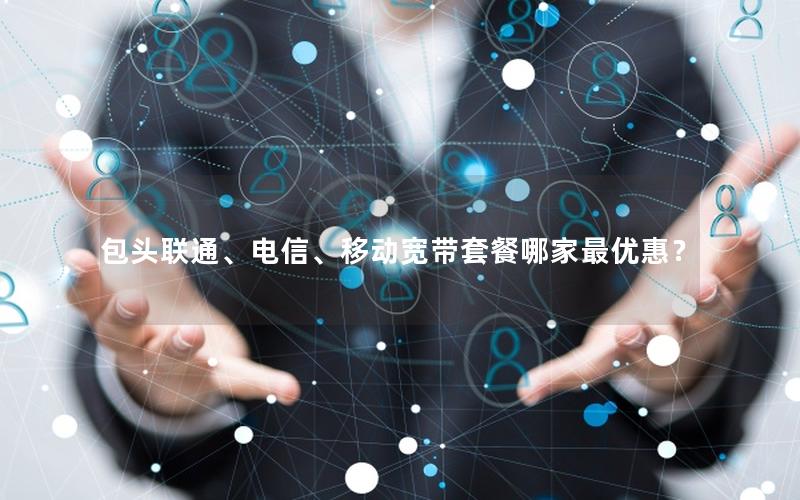 包头联通、电信、移动宽带套餐哪家最优惠？