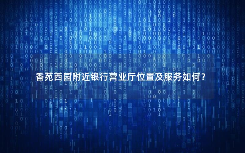 香苑西园附近银行营业厅位置及服务如何？