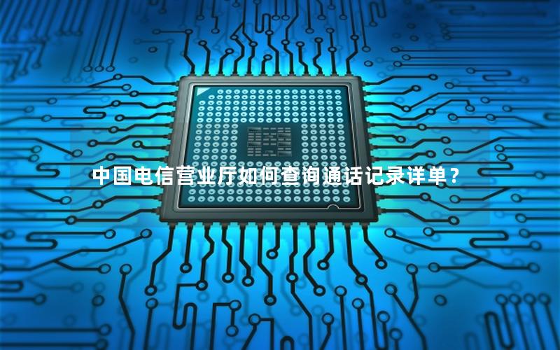 中国电信营业厅如何查询通话记录详单？