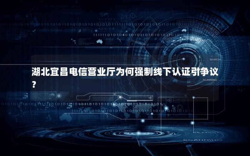 湖北宜昌电信营业厅为何强制线下认证引争议？