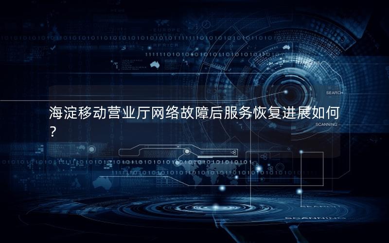 海淀移动营业厅网络故障后服务恢复进展如何？