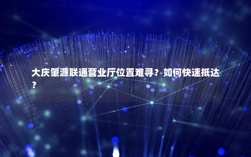 大庆肇源联通营业厅位置难寻？如何快速抵达？