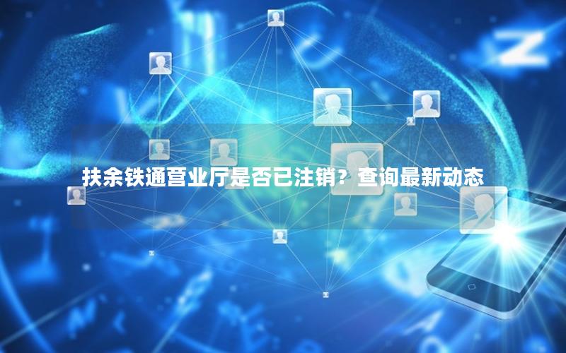 扶余铁通营业厅是否已注销？查询最新动态