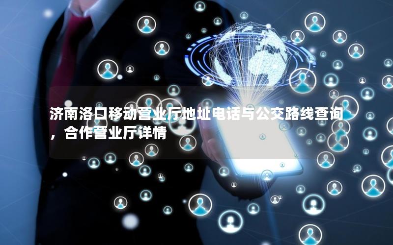 济南洛口移动营业厅地址电话与公交路线查询，合作营业厅详情