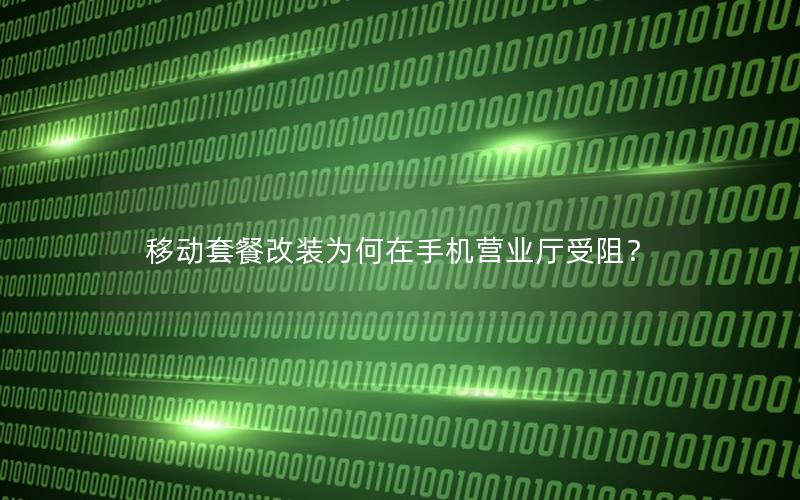 移动套餐改装为何在手机营业厅受阻？