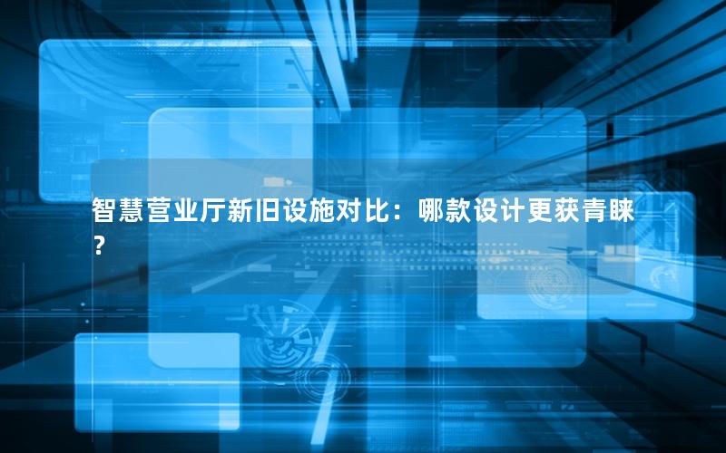 智慧营业厅新旧设施对比：哪款设计更获青睐？