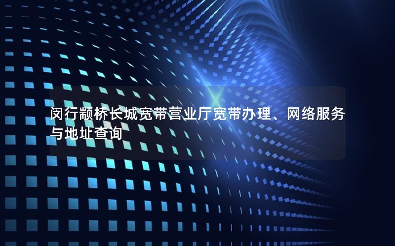 闵行颛桥长城宽带营业厅宽带办理、网络服务与地址查询