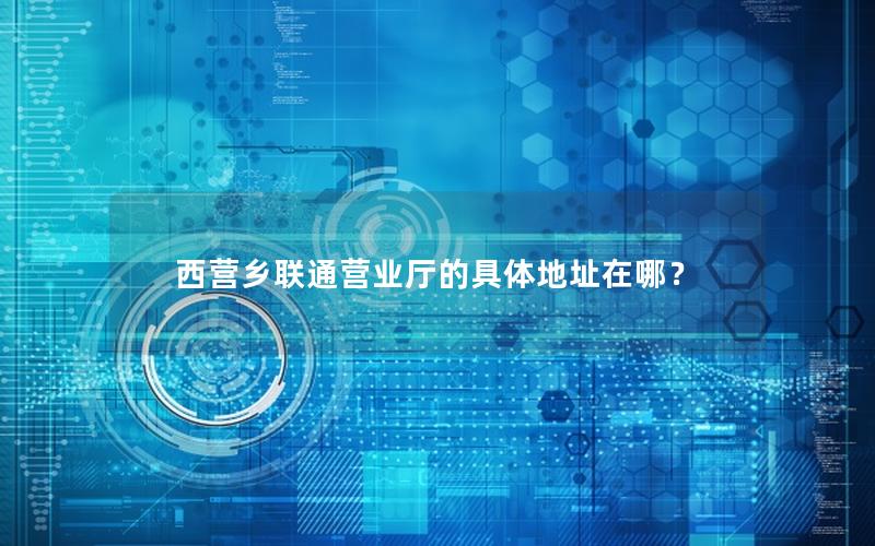 西营乡联通营业厅的具体地址在哪？