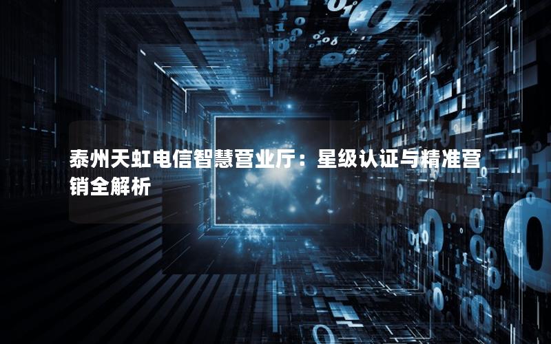 泰州天虹电信智慧营业厅：星级认证与精准营销全解析