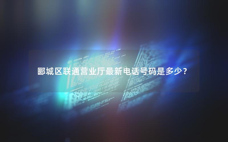 郾城区联通营业厅最新电话号码是多少？