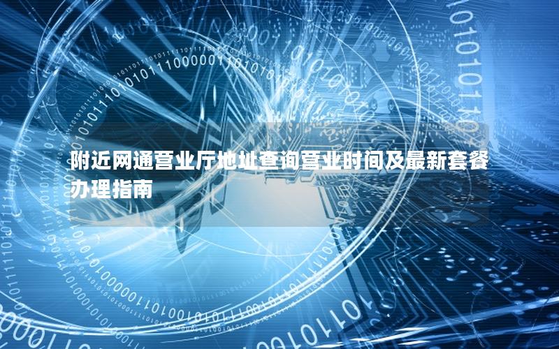 附近网通营业厅地址查询营业时间及最新套餐办理指南
