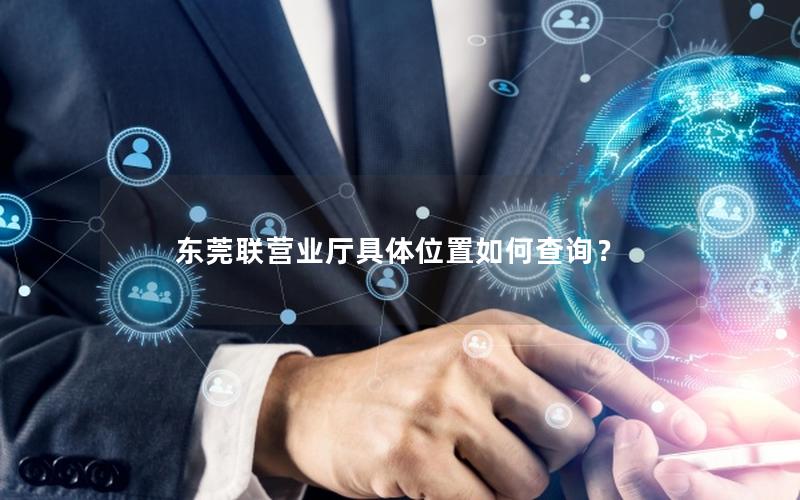 东莞联营业厅具体位置如何查询？