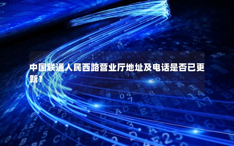 中国联通人民西路营业厅地址及电话是否已更新？