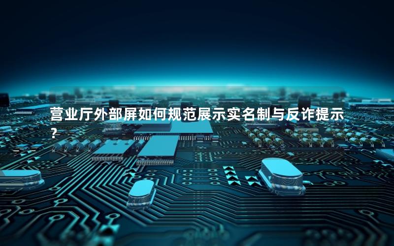 营业厅外部屏如何规范展示实名制与反诈提示？