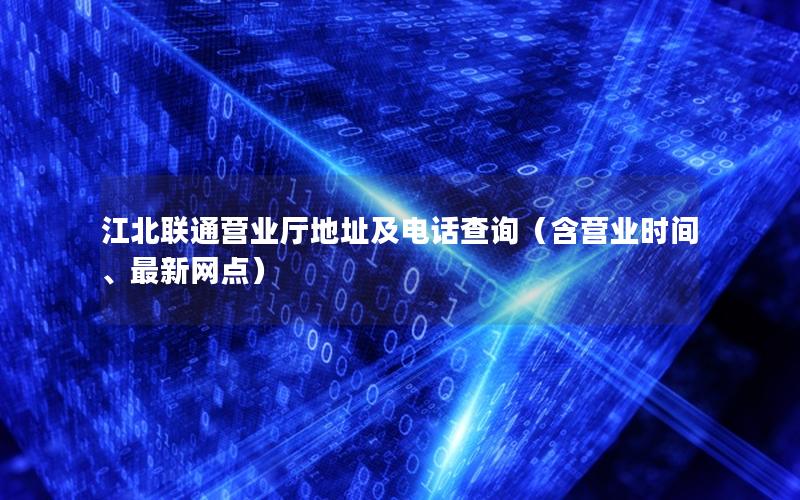 江北联通营业厅地址及电话查询（含营业时间、最新网点）
