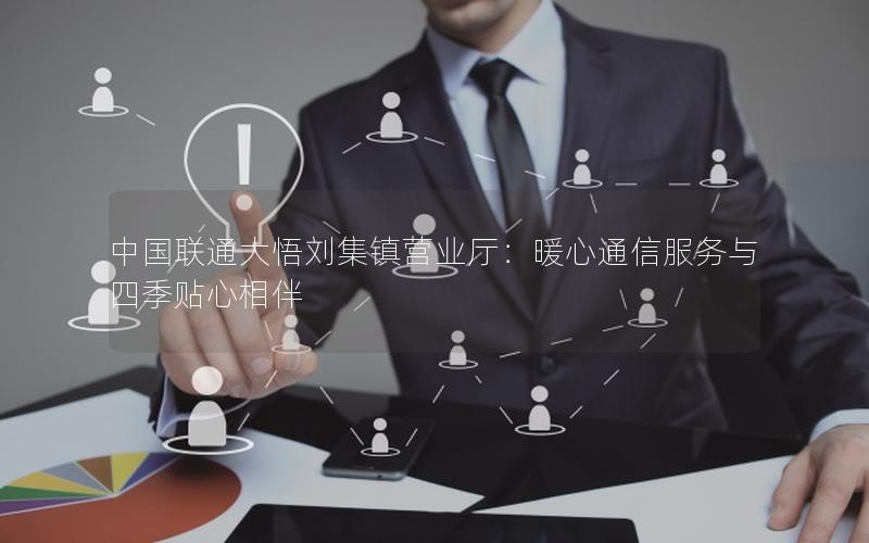 中国联通大悟刘集镇营业厅：暖心通信服务与四季贴心相伴