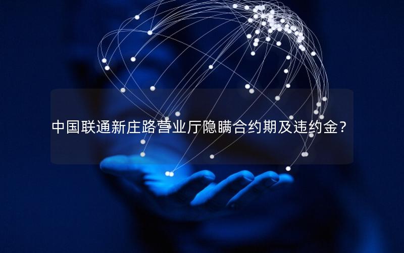 中国联通新庄路营业厅隐瞒合约期及违约金？