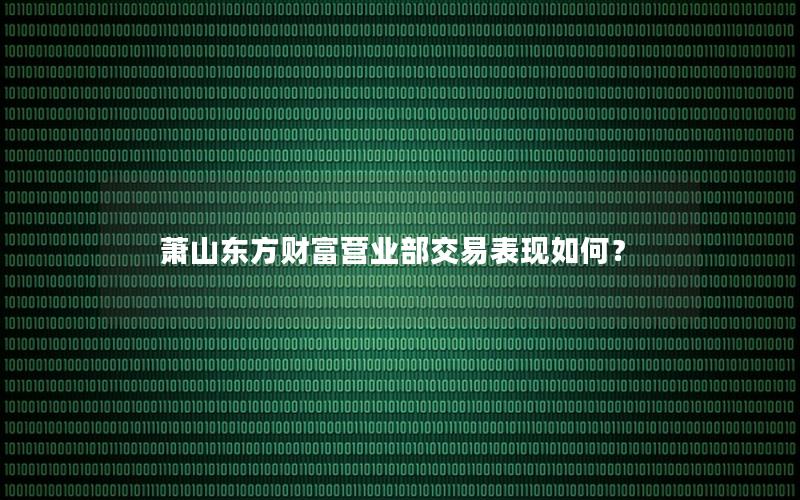 萧山东方财富营业部交易表现如何？