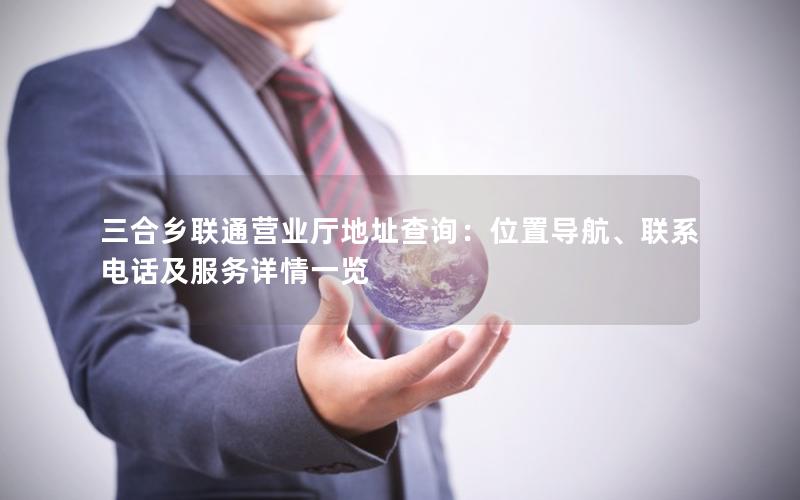 三合乡联通营业厅地址查询：位置导航、联系电话及服务详情一览