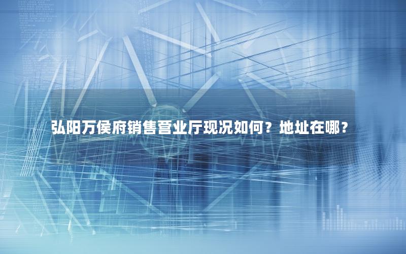 弘阳万侯府销售营业厅现况如何？地址在哪？