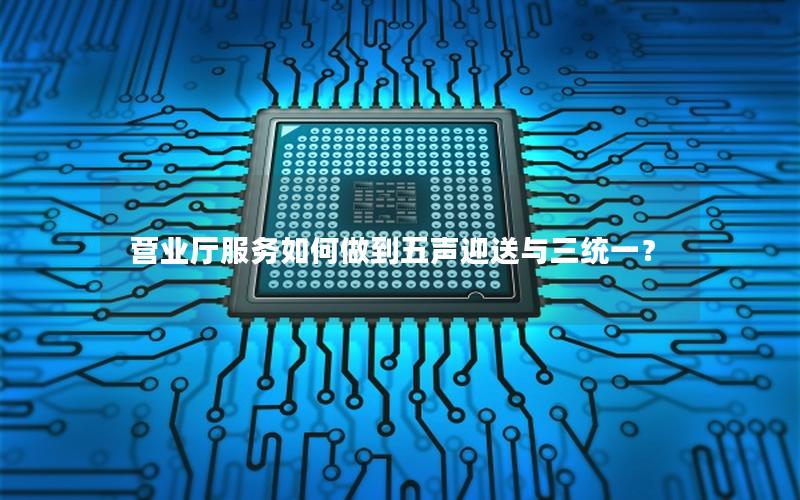 营业厅服务如何做到五声迎送与三统一？